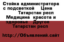 Стойка администратора с подсветкой. › Цена ­ 35 000 - Татарстан респ. Медицина, красота и здоровье » Другое   . Татарстан респ.